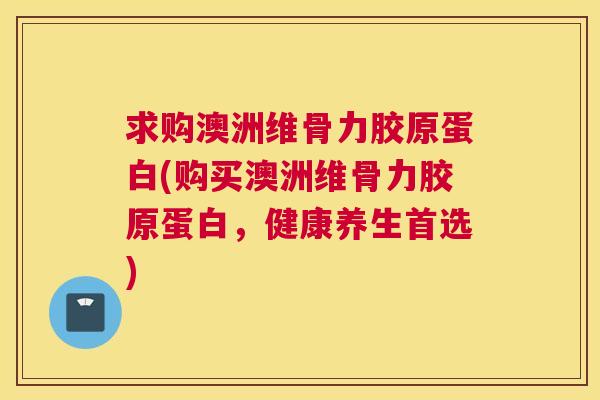 求购澳洲维骨力胶原蛋白(购买澳洲维骨力胶原蛋白，健康养生首选)