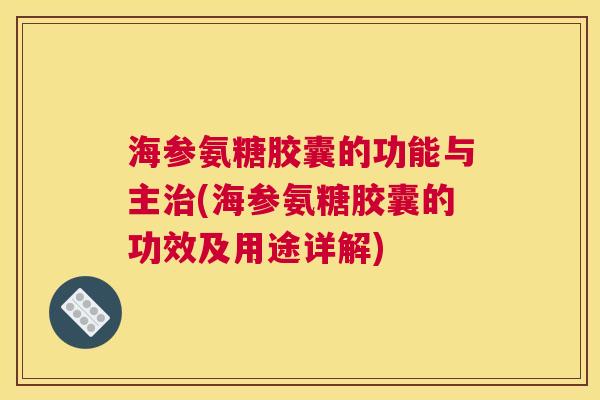 海参氨糖胶囊的功能与主治(海参氨糖胶囊的功效及用途详解)