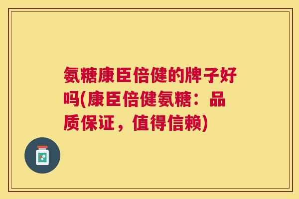 氨糖康臣倍健的牌子好吗(康臣倍健氨糖：品质保证，值得信赖)