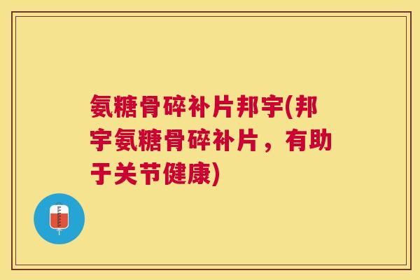 氨糖骨碎补片邦宇(邦宇氨糖骨碎补片，有助于关节健康)