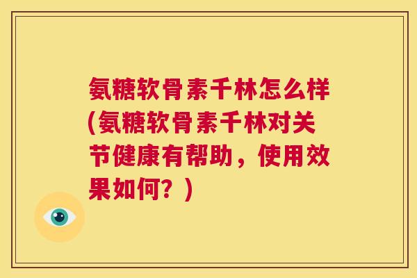 氨糖软骨素千林怎么样(氨糖软骨素千林对关节健康有帮助，使用效果如何？)