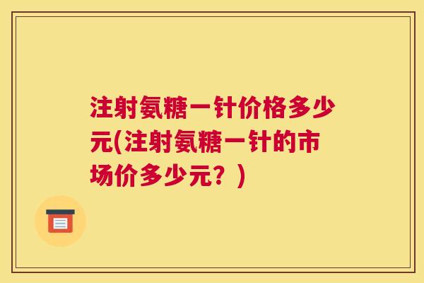 注射氨糖一针价格多少元(注射氨糖一针的市场价多少元？)