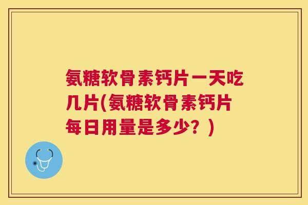 氨糖软骨素钙片一天吃几片(氨糖软骨素钙片每日用量是多少？)