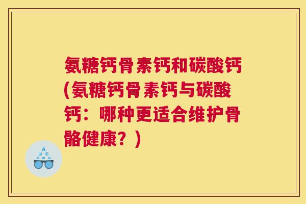氨糖钙骨素钙和碳酸钙(氨糖钙骨素钙与碳酸钙：哪种更适合维护骨骼健康？)
