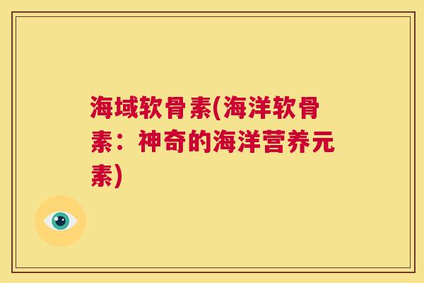 海域软骨素(海洋软骨素：神奇的海洋营养元素)