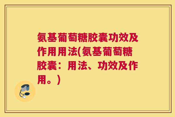 氨基葡萄糖胶囊功效及作用用法(氨基葡萄糖胶囊：用法、功效及作用。)