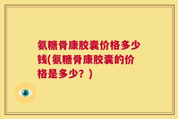 氨糖骨康胶囊价格多少钱(氨糖骨康胶囊的价格是多少？)