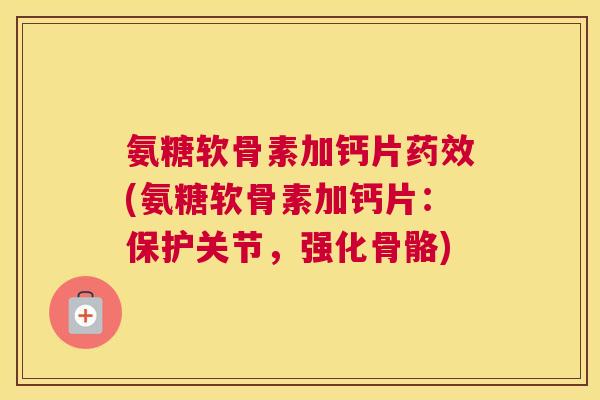 氨糖软骨素加钙片(氨糖软骨素加钙片:保护关节,强化骨骼) 氨糖软骨素加钙片(氨糖软骨素加钙片:保护关节,强化骨骼)