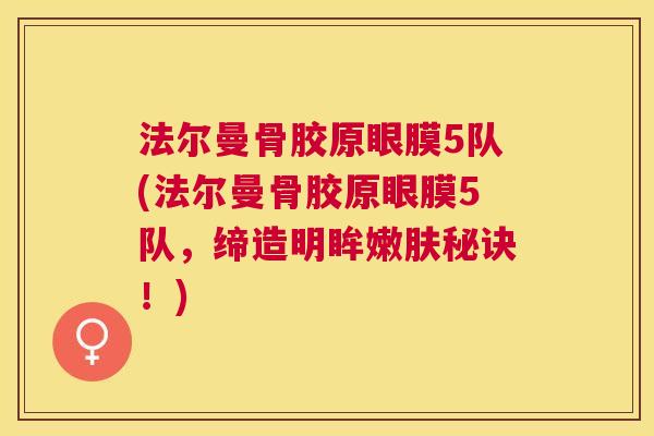 法尔曼骨胶原眼膜5队(法尔曼骨胶原眼膜5队，缔造明眸嫩肤秘诀！)