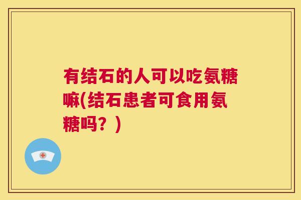 有结石的人可以吃氨糖嘛(结石患者可食用氨糖吗？)