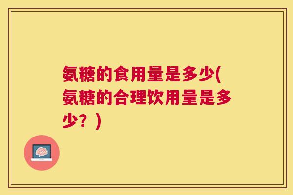 氨糖的食用量是多少(氨糖的合理饮用量是多少?) 氨糖的食用量是多少(氨糖的合理饮用量是多少?)