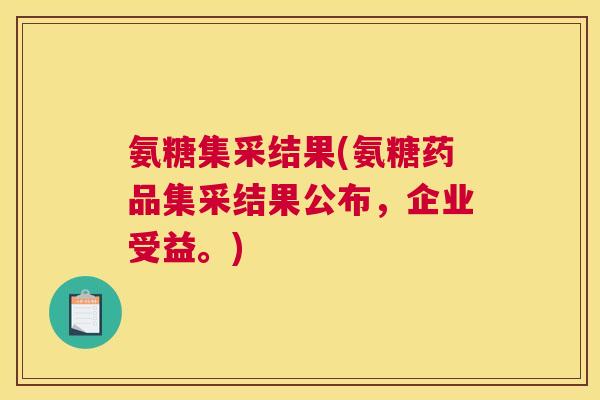 氨糖集采结果(氨糖药品集采结果公布，企业受益。)