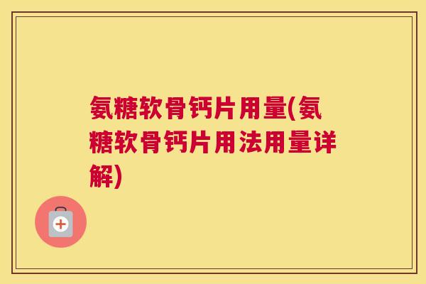 氨糖软骨钙片用量(氨糖软骨钙片用法用量详解)
