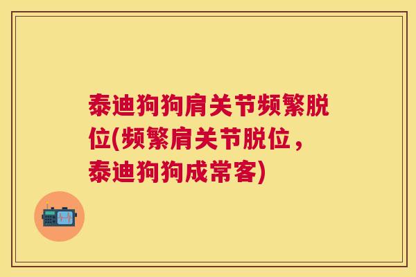 泰迪狗狗肩关节频繁脱位(频繁肩关节脱位，泰迪狗狗成常客)