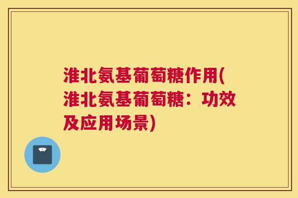 淮北氨基葡萄糖作用(淮北氨基葡萄糖：功效及应用场景)