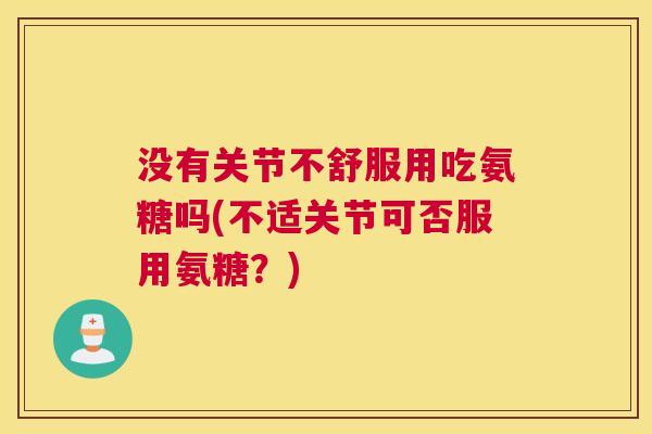 没有关节不舒服用吃氨糖吗(不适关节可否服用氨糖？)