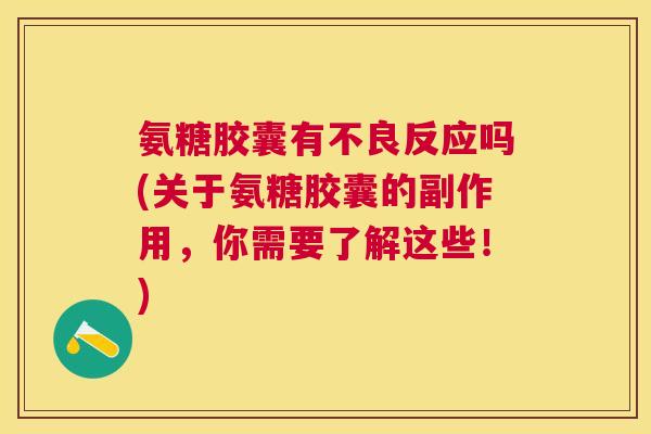 氨糖胶囊有不良反应吗(关于氨糖胶囊的副作用，你需要了解这些！)