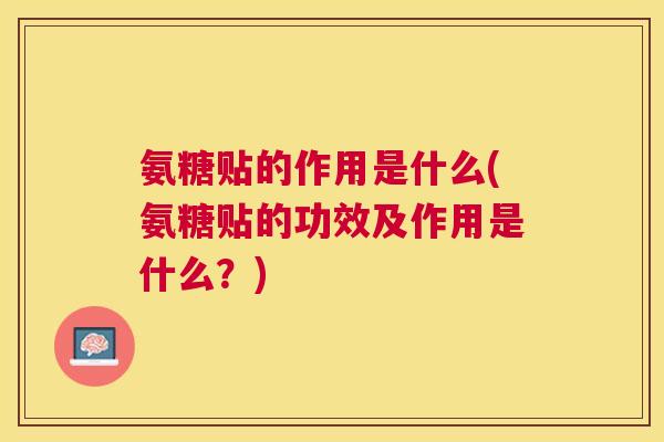 氨糖贴的作用是什么(氨糖贴的功效及作用是什么？)
