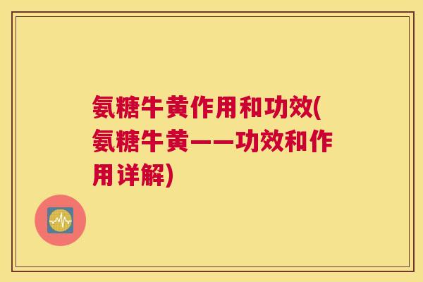 氨糖牛黄作用和功效(氨糖牛黄——功效和作用详解) 氨糖牛黄作用和功效(氨糖牛黄——功效和作用详解)