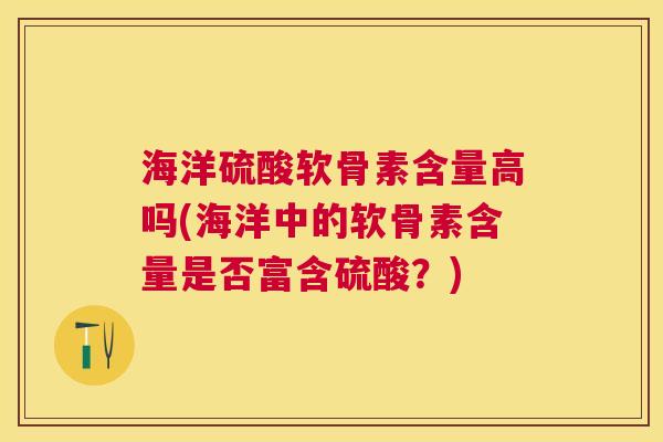 海洋硫酸软骨素含量高吗(海洋中的软骨素含量是否富含硫酸？)