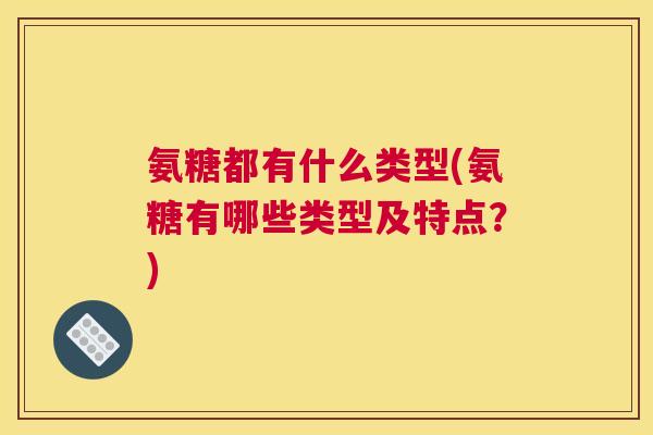 氨糖都有什么类型(氨糖有哪些类型及特点？)