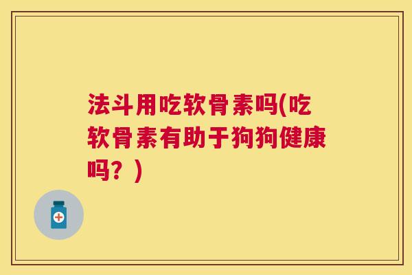 法斗用吃软骨素吗(吃软骨素有助于狗狗健康吗？)