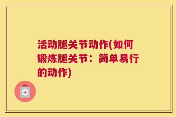 活动腿关节动作(如何锻炼腿关节:简单易行的动作) 活动腿关节动作(如何锻炼腿关节:简单易行的动作)