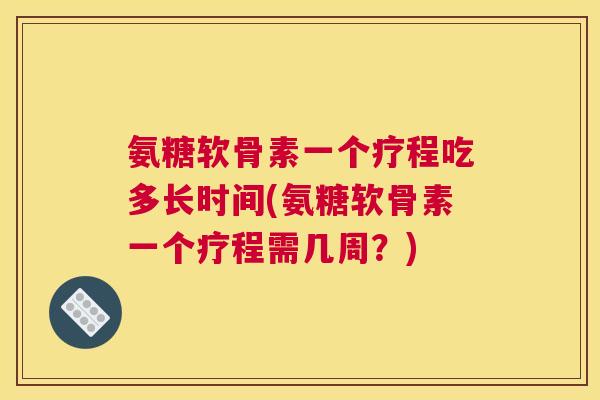 氨糖软骨素一个疗程吃多长时间(氨糖软骨素一个疗程需几周？)