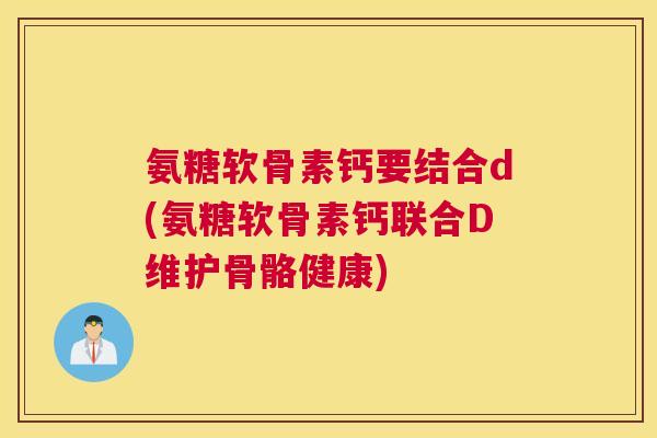 氨糖软骨素钙要结合d(氨糖软骨素钙联合D维护骨骼健康)