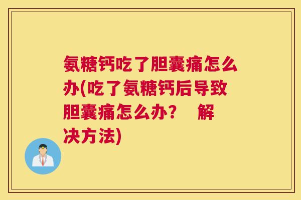 氨糖钙吃了胆囊痛怎么办(吃了氨糖钙后导致胆囊痛怎么办？  解决方法)