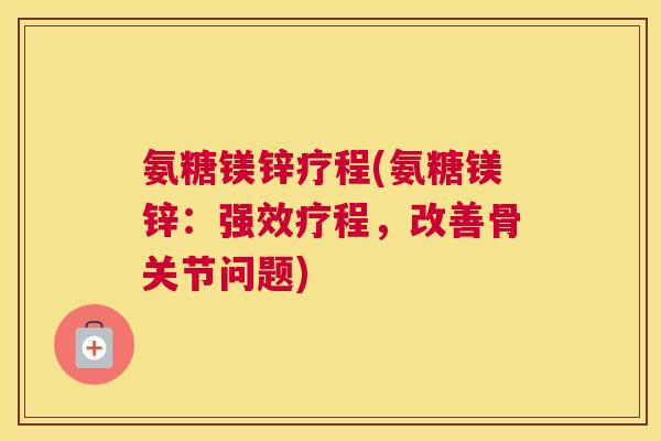 氨糖镁锌疗程(氨糖镁锌：强效疗程，改善骨关节问题)