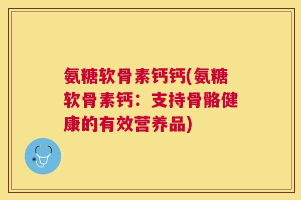 氨糖软骨素钙钙(氨糖软骨素钙：支持骨骼健康的有效营养品)