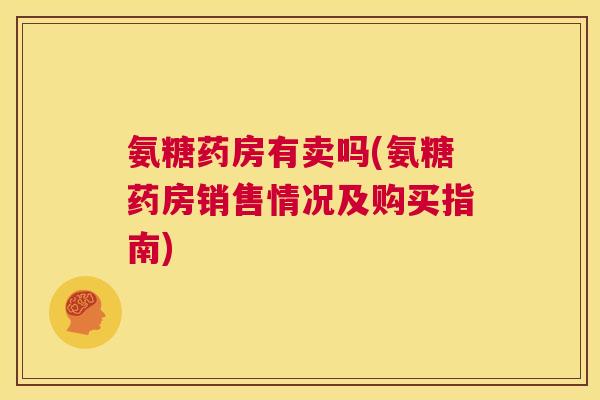 氨糖药房有卖吗(氨糖药房销售情况及购买指南)