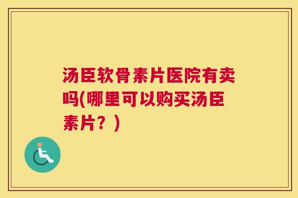 汤臣软骨素片医院有卖吗(哪里可以购买汤臣素片？)