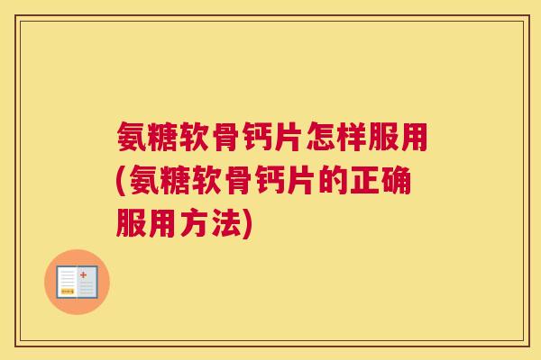 氨糖软骨钙片怎样服用(氨糖软骨钙片的正确服用方法) 氨糖软骨钙片怎样服用(氨糖软骨钙片的正确服用方法)