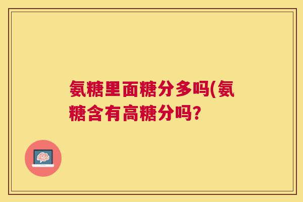 氨糖里面糖分多吗(氨糖含有高糖分吗? 氨糖里面糖分多吗(氨糖含有高糖分吗?