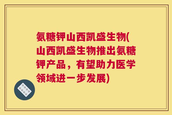 氨糖钾山西凯盛生物(山西凯盛生物推出氨糖钾产品，有望助力医学领域进一步发展)