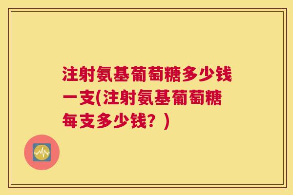 注射氨基葡萄糖多少钱一支(注射氨基葡萄糖每支多少钱？)