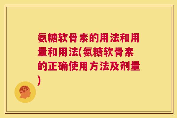氨糖软骨素的用法和用量和用法(氨糖软骨素的正确使用方法及剂量)