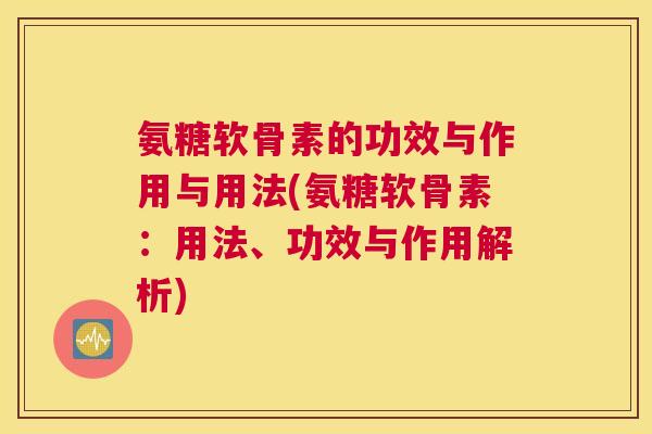 氨糖软骨素的功效与作用与用法(氨糖软骨素：用法、功效与作用解析)