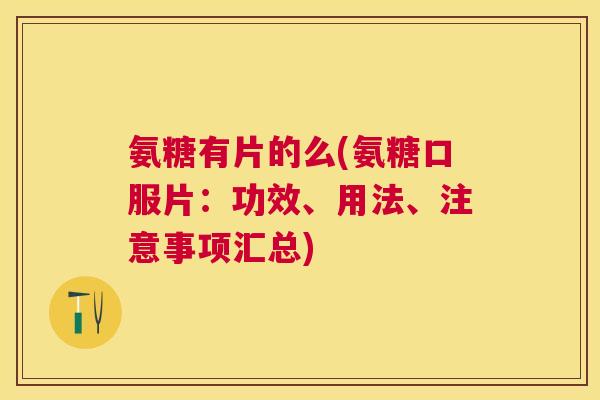 氨糖有片的么(氨糖口服片：功效、用法、注意事项汇总)