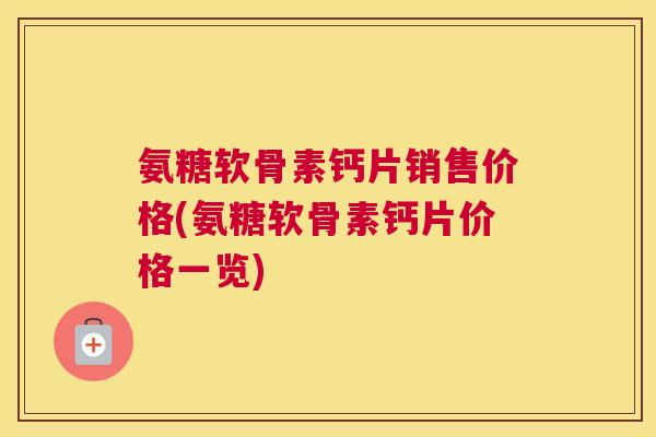 氨糖软骨素钙片销售价格(氨糖软骨素钙片价格一览)