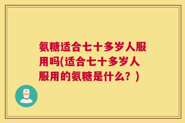 氨糖适合七十多岁人服用吗(适合七十多岁人服用的氨糖是什么？)