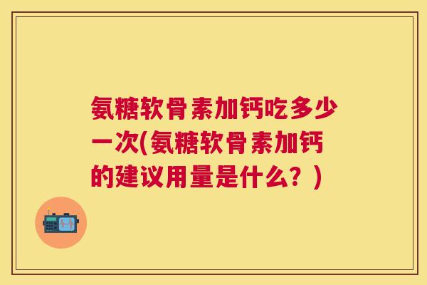 氨糖软骨素加钙吃多少一次(氨糖软骨素加钙的建议用量是什么？)