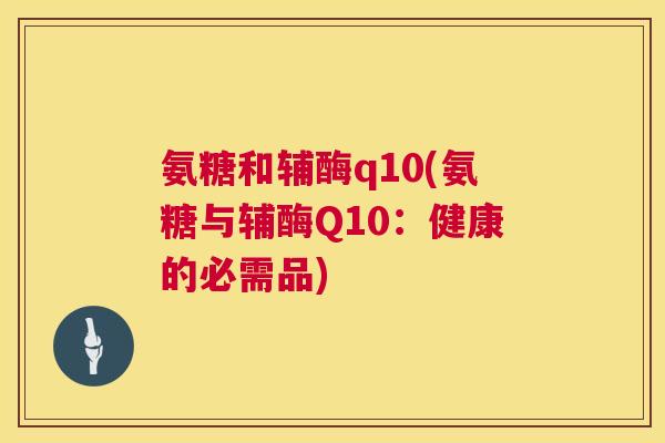 氨糖和辅酶q10(氨糖与辅酶Q10：健康的必需品)
