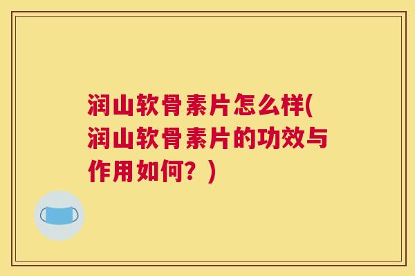 润山软骨素片怎么样(润山软骨素片的功效与作用如何？)