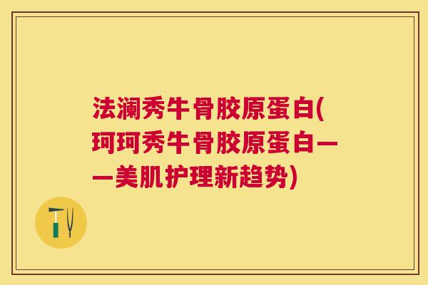 法澜秀牛骨胶原蛋白(珂珂秀牛骨胶原蛋白——美肌护理新趋势)