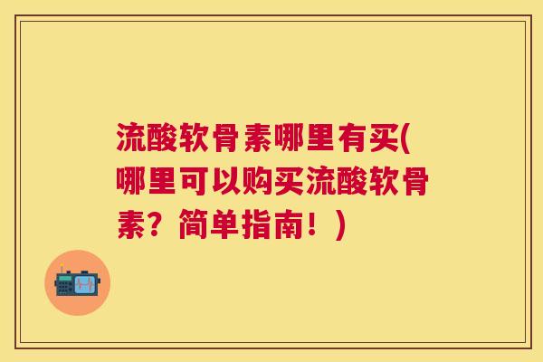 流酸软骨素哪里有买(哪里可以购买流酸软骨素？简单指南！)