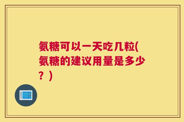 氨糖可以一天吃几粒(氨糖的建议用量是多少？)