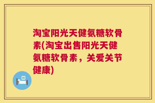 淘宝阳光天健氨糖软骨素(淘宝出售阳光天健氨糖软骨素，关爱关节健康)